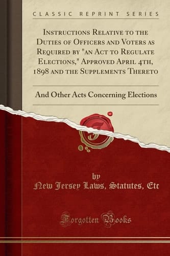 Instructions Relative to the Duties of Ofcers and Voters as Required by "an ACT to Regulate Elections," Approved April 4th, 1898 and the Supplements Thereto And Other Acts Concerning Elections (Classic Reprint)