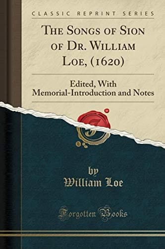 The Songs of Sion of Dr. William Loe, (1620) Edited, with Memorial-Introduction and Notes (Classic Reprint)