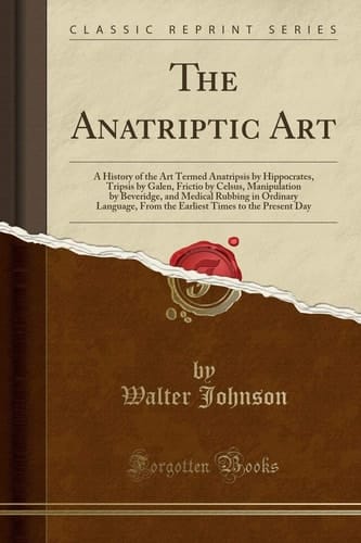 The Anatriptic Art A History of the Art Termed Anatripsis by Hippocrates, Tripsis by Galen, Frictio by Celsus, Manipulation by Beveridge, and Medical Rubbing in Ordinary Language, from the Earliest Times to the Present Day (Classic Reprint)