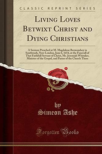 Living Loves Betwixt Christ and Dying Christians A Sermon Preached at M. Magdalene Bermondsey in Southwark, Neer London, June 6, 1654, at the Funerall of That Faithfull Servant of Christ, Mr. Jeremiah Whitaker, Minister of the Gospel, and Pastor of the C