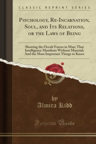 Psychology, Re-Incarnation, Soul, and Its Relations, Or the Laws of Being Showing the Occult Forces in Man; That Intelligence Manifests Without Material; And the Most Important Things to Know (Classic Reprint)
