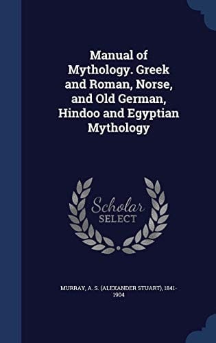 Manual of Mythology. Greek and Roman, Norse, and Old German, Hindoo and Egyptian Mythology