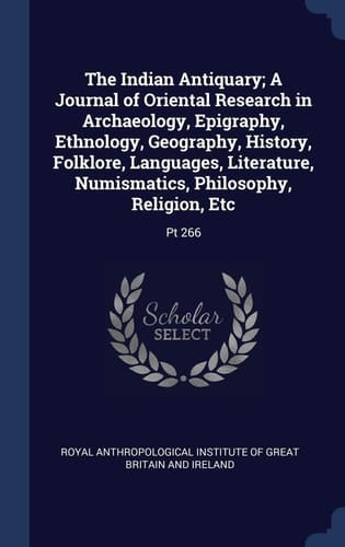 The Indian Antiquary; a Journal of Oriental Research in Archaeology, Epigraphy, Ethnology, Geography, History, Folklore, Languages, Literature, Numismatics, Philosophy, Religion, Etc Pt 266