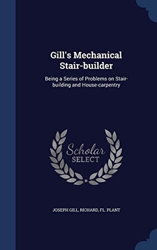 Gill's Mechanical Stair-Builder Being a Series of Problems on Stair-Building and House-Carpentry