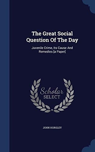 The Great Social Question Of The Day Juvenile Crime, Its Cause And Remedies [a Paper]