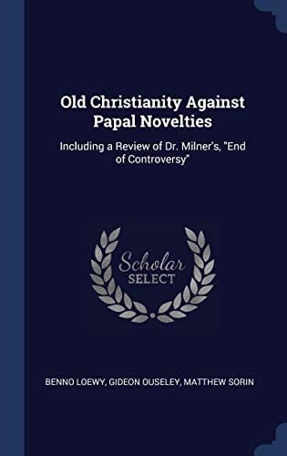 Old Christianity Against Papal Novelties Including a Review of Dr. Milner's, "End of Controversy"