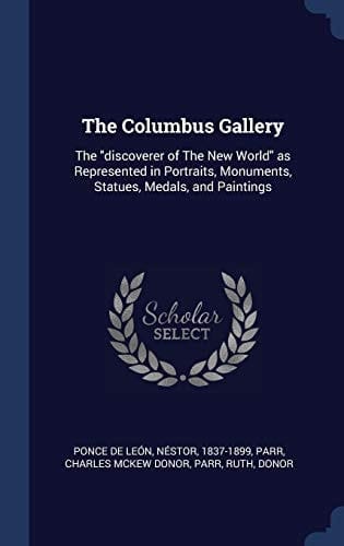 The Columbus Gallery The Discoverer of The New World as Represented in Portraits, Monuments, Statues, Medals, and Paintings