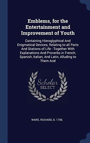 Emblems, for the Entertainment and Improvement of Youth Containing Hieroglyphical And Enigmatical Devices, Relating to All Parts And Stations of Life: Together With Explanations And Proverbs in French, Spanish, Italian, And Latin, Alluding to Them And