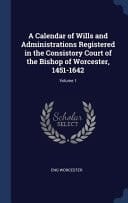 A Calendar of Wills and Administrations Registered in the Consistory Court of the Bishop of Worcester, 1451-1642; Volume 1