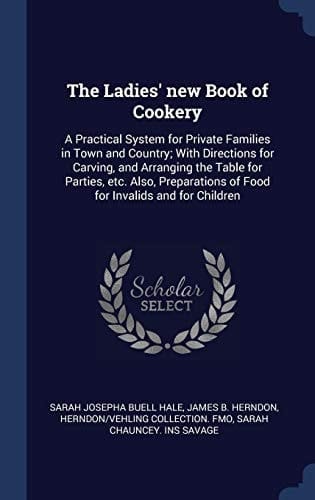 The Ladies' New Book of Cookery A Practical System for Private Families in Town and Country; With Directions for Carving, and Arranging the Table for Parties, Etc. Also, Preparations of Food for Invalids and for Children