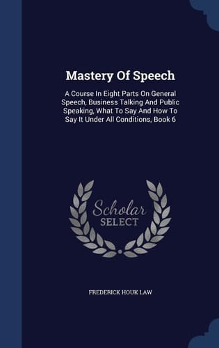 Mastery Of Speech A Course In Eight Parts On General Speech, Business Talking And Public Speaking, What To Say And How To Say It Under All Conditions, Book 6