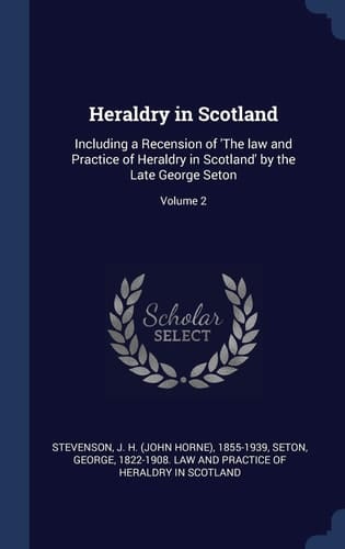 Heraldry in Scotland Including a Recension of 'The Law and Practice of Heraldry in Scotland' by the Late George Seton; Volume 2