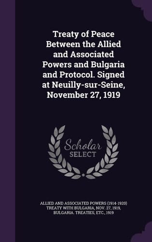 Treaty of Peace Between the Allied and Associated Powers and Bulgaria and Protocol. Signed at Neuilly-Sur-Seine, November 27 1919