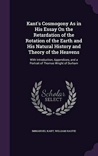 Kant's Cosmogony As in His Essay on the Retardation of the Rotation of the Earth and His Natural History and Theory of the Heavens With Introduction, Appendices, and a Portrait of Thomas Wright of Durham