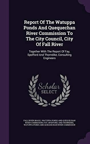 Report of the Watuppa Ponds and Quequechan River Commission to the City Council, City of Fall River Together with the Report of Fay, Spofford and Thorndike, Consulting Engineers