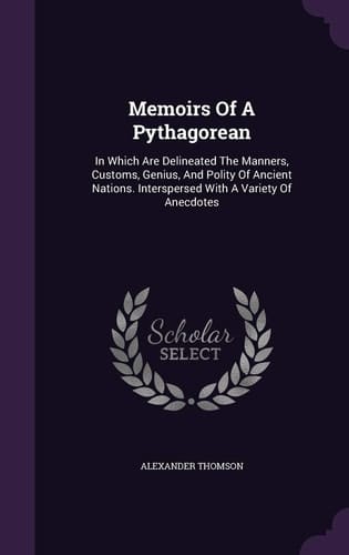 Memoirs Of A Pythagorean In Which Are Delineated The Manners, Customs, Genius, And Polity Of Ancient Nations. Interspersed With A Variety Of Anecdotes