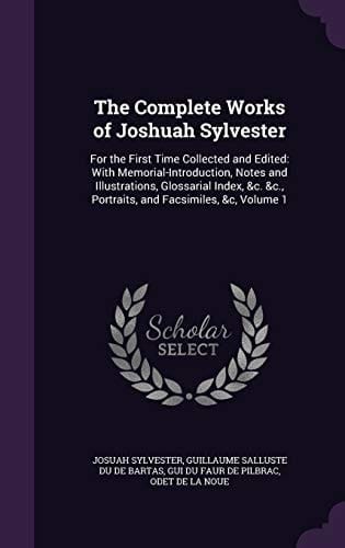 The Complete Works of Joshuah Sylvester For the First Time Collected and Edited: With Memorial-Introduction, Notes and Illustrations, Glossarial Index, &c. &c., Portraits, and Facsimiles, &c, Volume 1