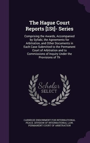 The Hague Court Reports [1St]- Series Comprising the Awards, Accompanied by Syllabi, the Agreements for Arbitration, and Other Documents in Each Case Submitted to the Permanent Court of Arbitration and to Commissions of Inquiry Under the Provisions of Th