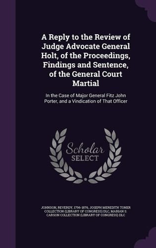 A Reply to the Review of Judge Advocate General Holt, of the Proceedings, Findings and Sentence, of the General Court Martial In the Case of Major General Fitz John Porter, and a Vindication of That Officer