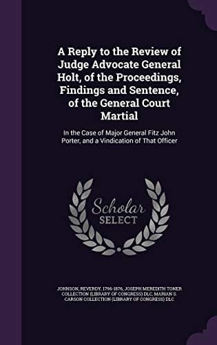 A Reply to the Review of Judge Advocate General Holt, of the Proceedings, Findings and Sentence, of the General Court Martial In the Case of Major General Fitz John Porter, and a Vindication of That Officer