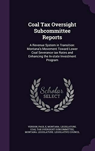 Coal Tax Oversight Subcommittee Reports A Revenue System in Transition: Montana's Movement Toward Lower Coal Severance Tax Rates and Enhancing the In-State Investment Program