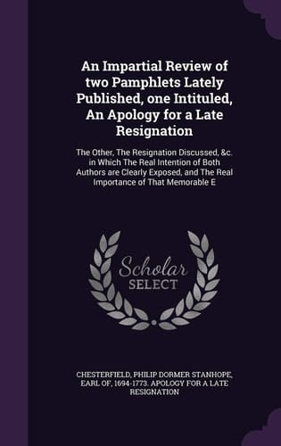 An Impartial Review of Two Pamphlets Lately Published, One Intituled, An Apology for a Late Resignation The Other, The Resignation Discussed, &c. in Which The Real Intention of Both Authors are Clearly Exposed, and The Real Importance of That Memorable E