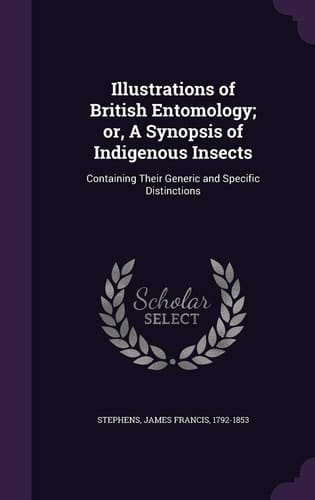 Illustrations of British Entomology; Or, a Synopsis of Indigenous Insects Containing Their Generic and Specific Distinctions