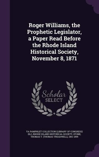 Roger Williams, the Prophetic Legislator, a Paper Read Before the Rhode Island Historical Society, November 8, 1871
