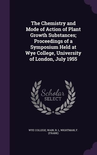 The Chemistry and Mode of Action of Plant Growth Substances; Proceedings of a Symposium Held at Wye College, University of London, July 1955