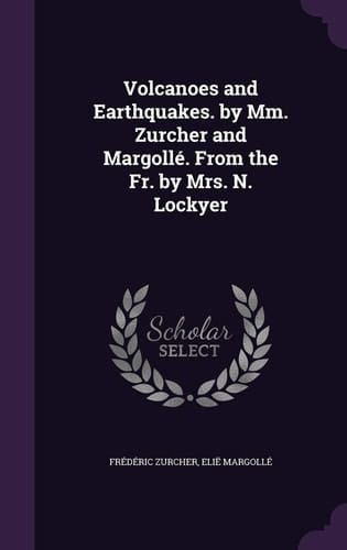 Volcanoes and Earthquakes. by Mm. Zurcher and Margollé. From the Fr. by Mrs. N. Lockyer