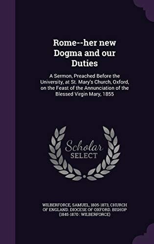 Rome--Her New Dogma and Our Duties A Sermon, Preached Before the University, at St. Mary's Church, Oxford, on the Feast of the Annunciation of the Blessed Virgin Mary, 1855