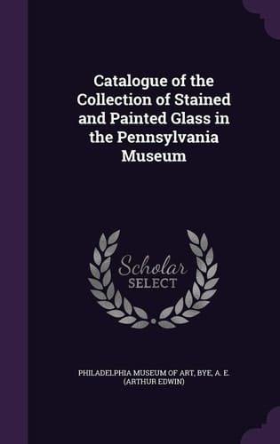 Catalogue of the Collection of Stained and Painted Glass in the Pennsylvania Museum