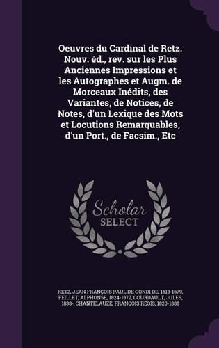 Oeuvres Du Cardinal de Retz. Nouv. Ed., REV. Sur Les Plus Anciennes Impressions Et Les Autographes Et Augm. de Morceaux Inedits, Des Variantes, de Notices, de Notes, D'Un Lexique Des Mots Et Locutions Remarquables, D'Un Port., de Facsim., Etc