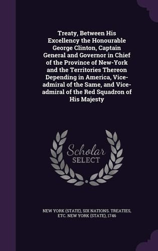 Treaty, Between His Excellency the Honourable George Clinton, Captain General and Governor in Chief of the Province of New-York and the Territories Thereon Depending in America, Vice-Admiral of the Same, and Vice-Admiral of the Red Squadron of His Majesty