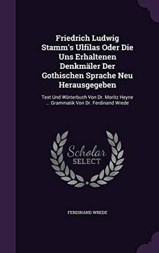 Friedrich Ludwig Stamm's Ulfilas Oder Die Uns Erhaltenen Denkmäler Der Gothischen Sprache Neu Herausgegeben Text Und Wörterbuch Von Dr. Moritz Heyne ... Grammatik Von Dr. Ferdinand Wrede