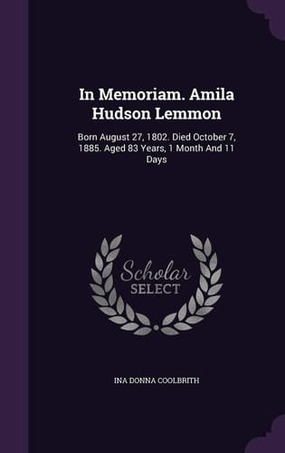In Memoriam. Amila Hudson Lemmon Born August 27, 1802. Died October 7, 1885. Aged 83 Years, 1 Month And 11 Days