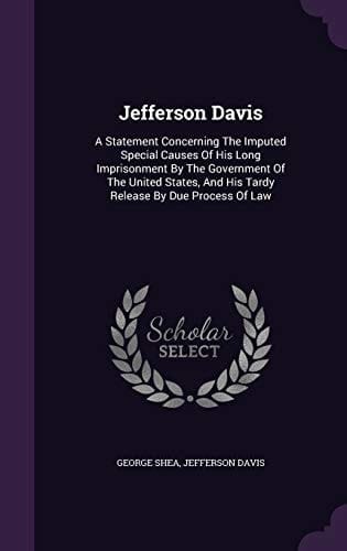 Jefferson Davis A Statement Concerning the Imputed Special Causes of His Long Imprisonment by the Government of the United States, and His Tardy Release by Due Process of Law
