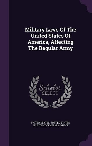 Military Laws of the United States of America, Affecting the Regular Army