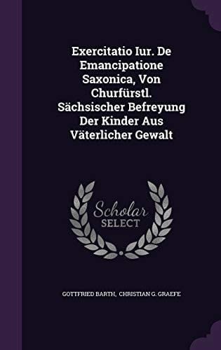 Exercitatio Iur. de Emancipatione Saxonica, Von Churfurstl. Sachsischer Befreyung Der Kinder Aus Vaterlicher Gewalt