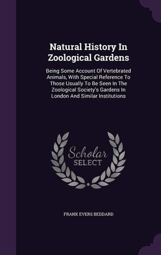 Natural History In Zoological Gardens Being Some Account Of Vertebrated Animals, With Special Reference To Those Usually To Be Seen In The Zoological Society's Gardens In London And Similar Institutions