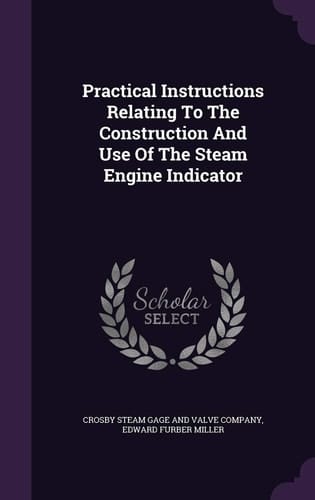 Practical Instructions Relating to the Construction and Use of the Steam Engine Indicator