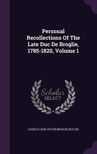 Personal Recollections of the Late Duc de Broglie, 1785-1820, Volume 1
