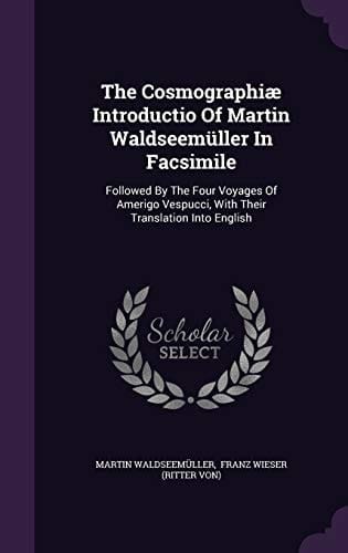 The Cosmographiæ Introductio Of Martin Waldseemüller In Facsimile Followed By The Four Voyages Of Amerigo Vespucci, With Their Translation Into English