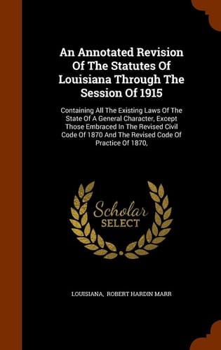 An Annotated Revision Of The Statutes Of Louisiana Through The Session Of 1915 Containing All The Existing Laws Of The State Of A General Character, Except Those Embraced In The Revised Civil Code Of 1870 And The Revised Code Of Practice Of 1870,