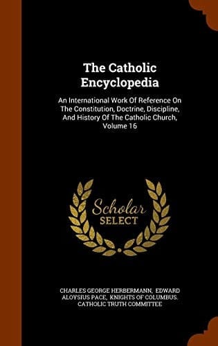 The Catholic Encyclopedia An International Work Of Reference On The Constitution, Doctrine, Discipline, And History Of The Catholic Church, Volume 16