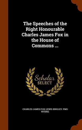 The Speeches of the Right Honourable Charles James Fox in the House of Commons ...