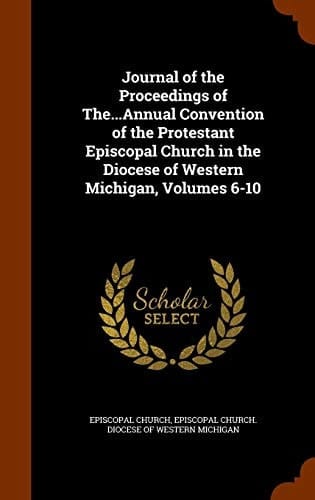 Journal of the Proceedings of The... Annual Convention of the Protestant Episcopal Church in the Diocese of Western Michigan, Volumes 6-10
