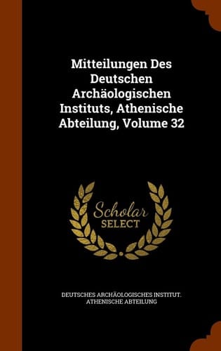 Mitteilungen Des Deutschen Archäologischen Instituts, Athenische Abteilung, Volume 32