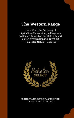 The Western Range Letter From the Secretary of Agriculture Transmitting in Response to Senate Resolution No. 289: a Report on the Western Range, a Great But Neglected Natural Resource