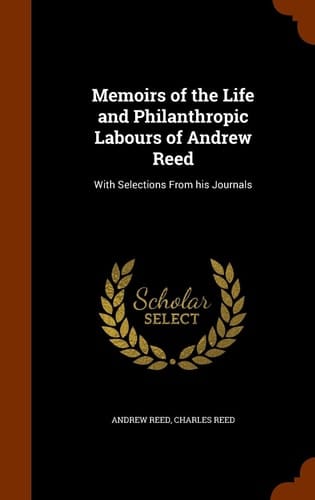 Memoirs of the Life and Philanthropic Labours of Andrew Reed With Selections From His Journals